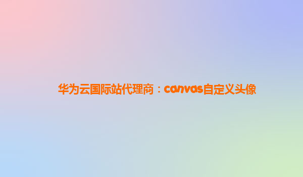 华为云国际站代理商：canvas自定义头像