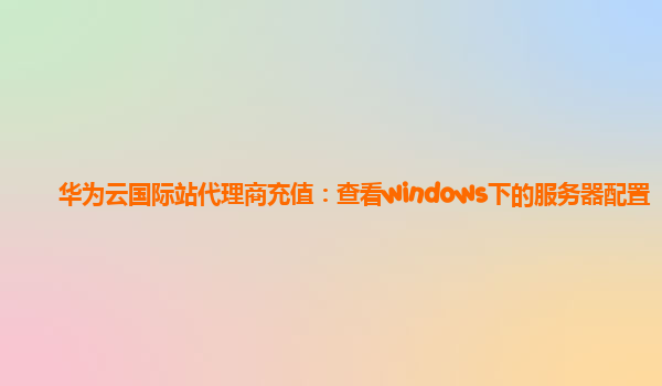 华为云国际站代理商充值：查看windows下的服务器配置