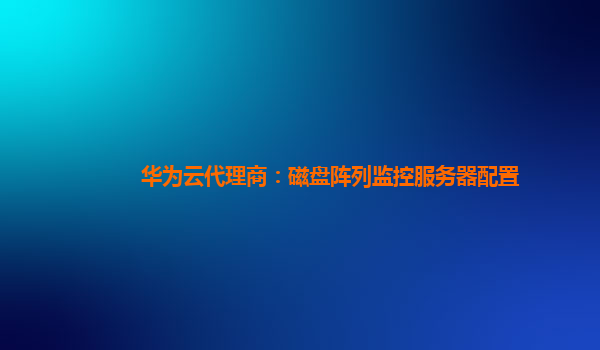 华为云代理商：磁盘阵列监控服务器配置