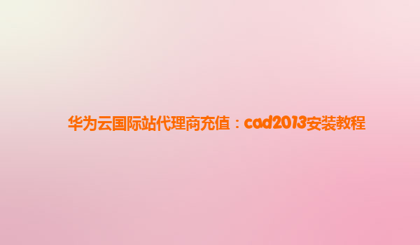 华为云国际站代理商充值：cad2013安装教程