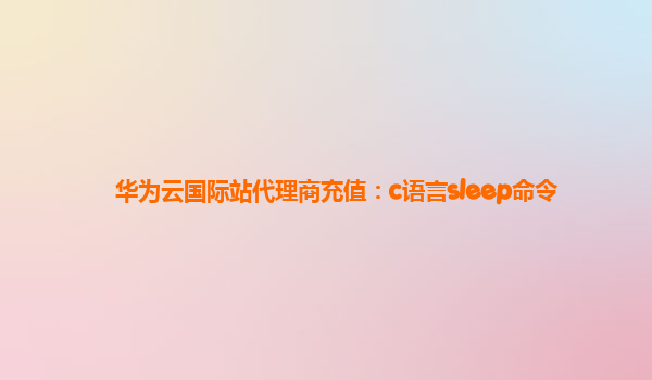 华为云国际站代理商充值：c语言sleep命令