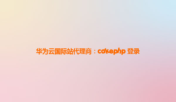 华为云国际站代理商：cakephp 登录