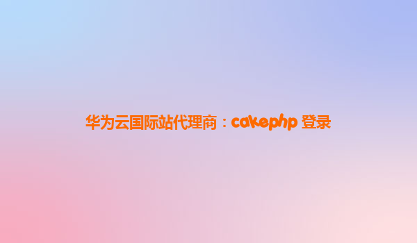 华为云国际站代理商：cakephp 登录