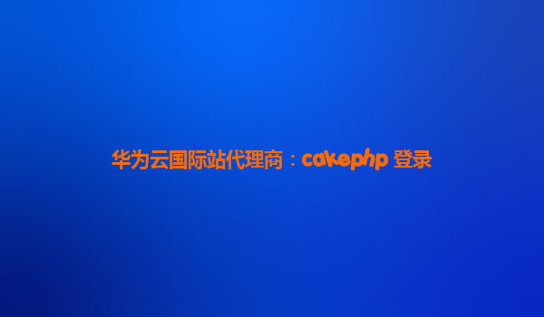 华为云国际站代理商：cakephp 登录