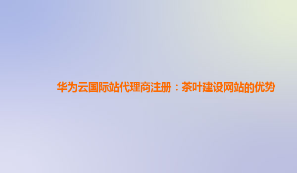 华为云国际站代理商注册：茶叶建设网站的优势