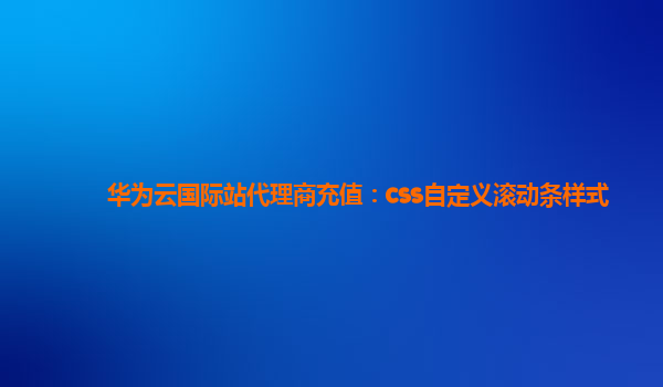 华为云国际站代理商充值：css自定义滚动条样式