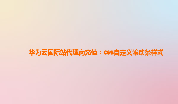 华为云国际站代理商充值：css自定义滚动条样式