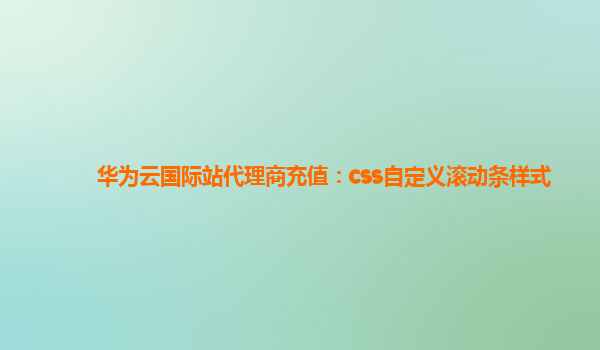 华为云国际站代理商充值：css自定义滚动条样式