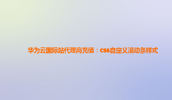 华为云国际站代理商充值：css自定义滚动条样式