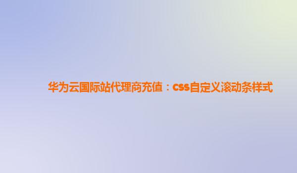 华为云国际站代理商充值：css自定义滚动条样式