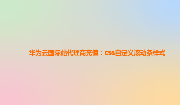 华为云国际站代理商充值：css自定义滚动条样式