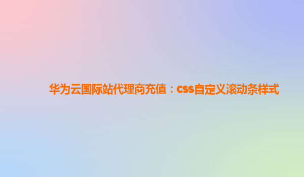 华为云国际站代理商充值：css自定义滚动条样式