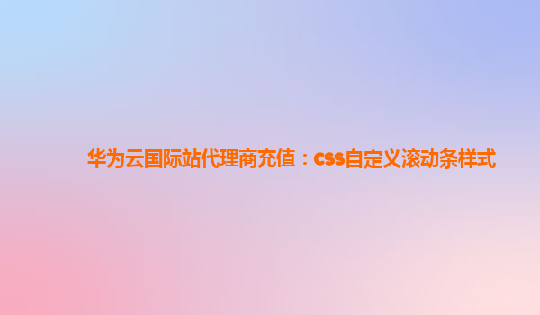 华为云国际站代理商充值：css自定义滚动条样式