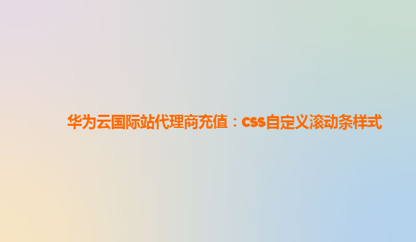 华为云国际站代理商充值：css自定义滚动条样式