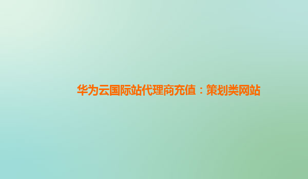 华为云国际站代理商充值：策划类网站