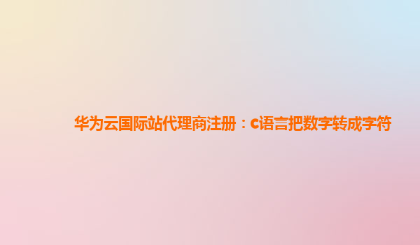 华为云国际站代理商注册：c语言把数字转成字符