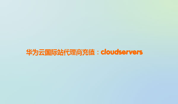 华为云国际站代理商充值：cloudservers