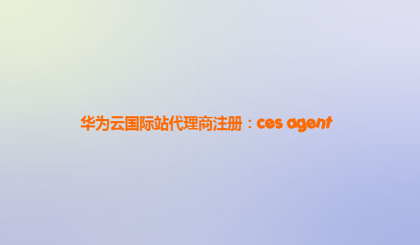 华为云国际站代理商注册：ces agent