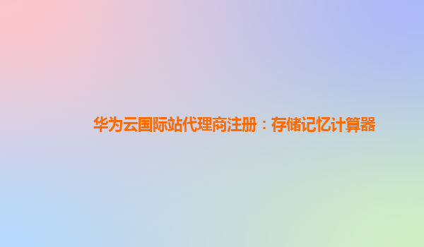 华为云国际站代理商注册：存储记忆计算器