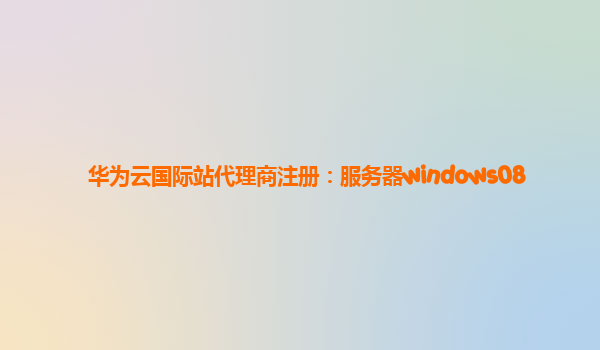 华为云国际站代理商注册：服务器windows08