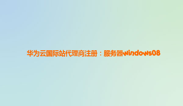 华为云国际站代理商注册：服务器windows08