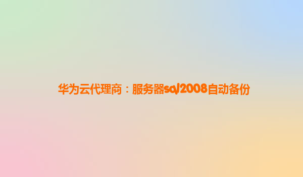 华为云代理商：服务器sql2008自动备份