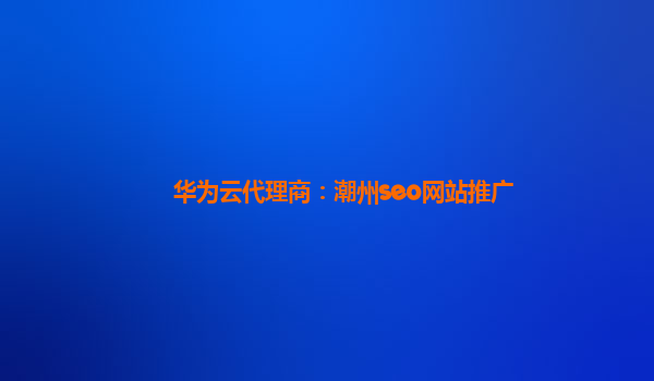 华为云代理商：潮州seo网站推广