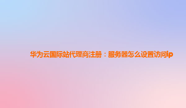 华为云国际站代理商注册：服务器怎么设置访问ip