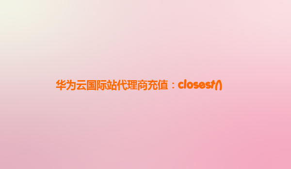 华为云国际站代理商充值：closest()