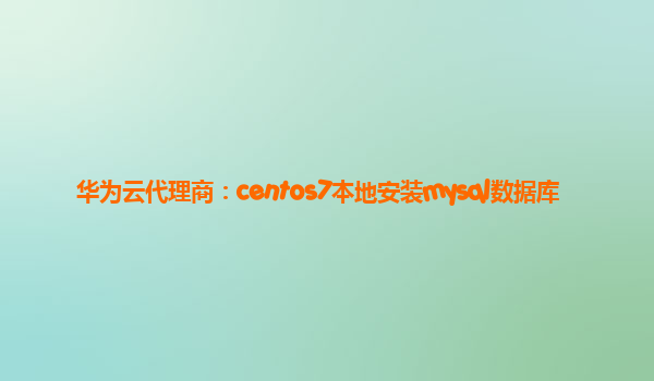 华为云代理商：centos7本地安装mysql数据库