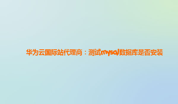 华为云国际站代理商：测试mysql数据库是否安装