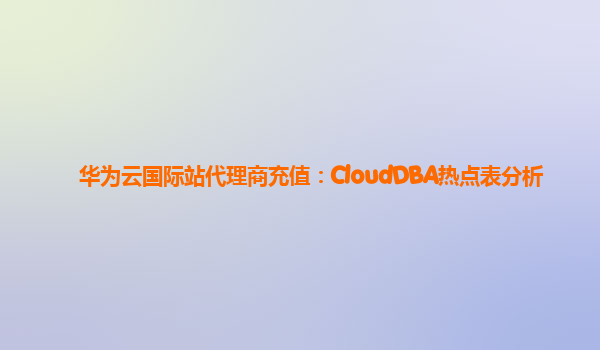 华为云国际站代理商充值：CloudDBA热点表分析