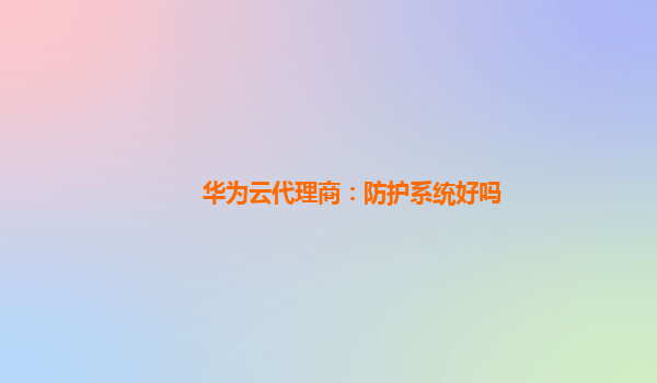 华为云代理商：防护系统好吗