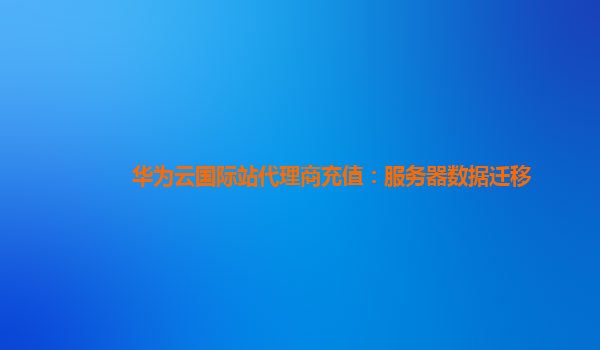 华为云国际站代理商充值：服务器数据迁移