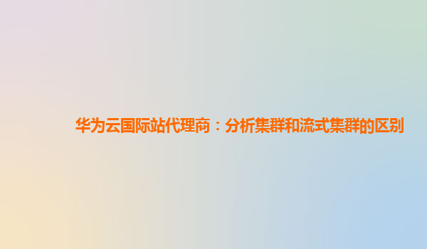 华为云国际站代理商：分析集群和流式集群的区别