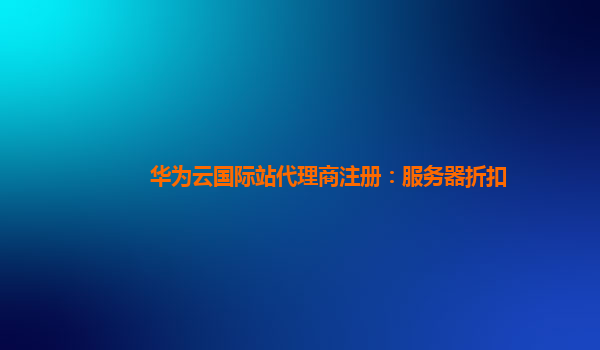 华为云国际站代理商注册：服务器折扣