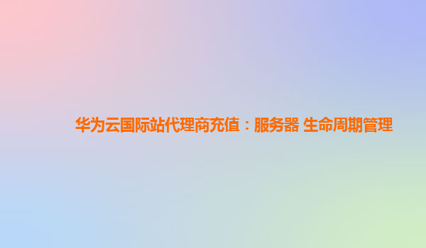 华为云国际站代理商充值：服务器 生命周期管理