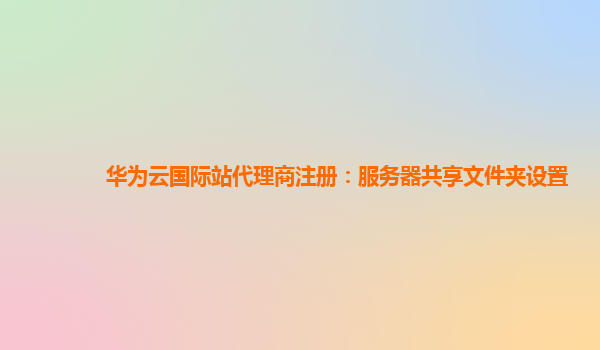 华为云国际站代理商注册：服务器共享文件夹设置