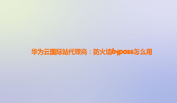 华为云国际站代理商：防火墙bypass怎么用