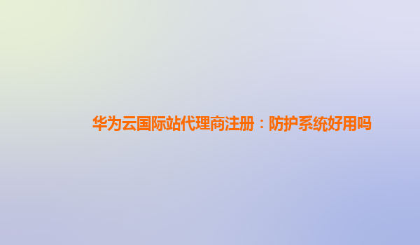 华为云国际站代理商注册：防护系统好用吗