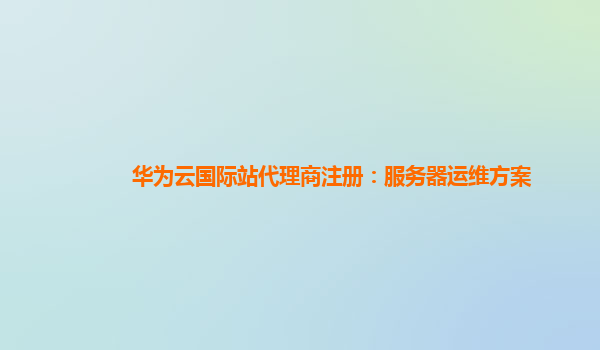 华为云国际站代理商注册：服务器运维方案