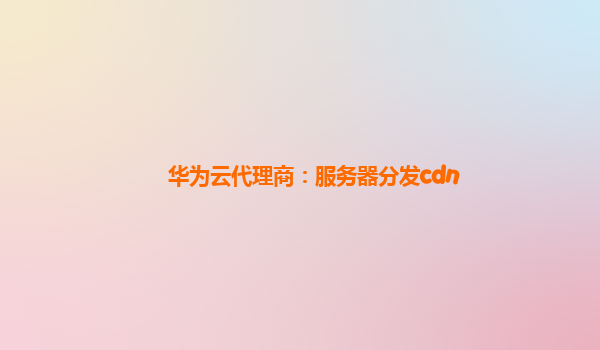 华为云代理商：服务器分发cdn