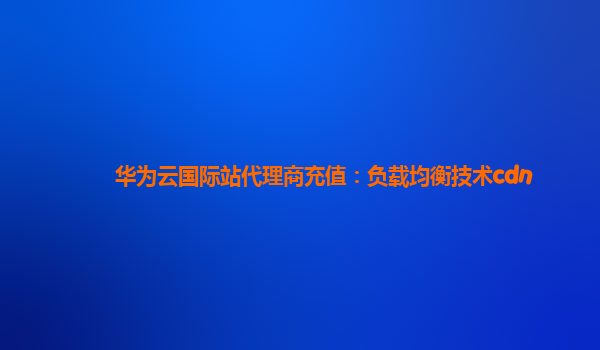 华为云国际站代理商充值：负载均衡技术cdn