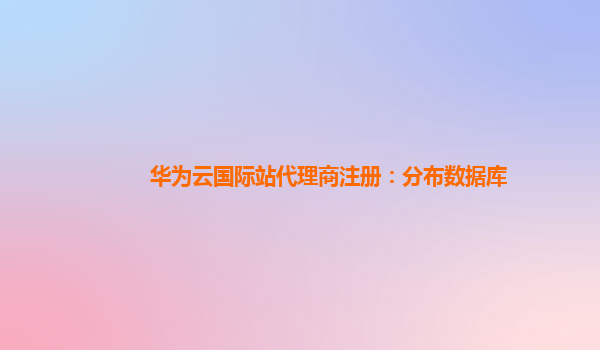 华为云国际站代理商注册：分布数据库