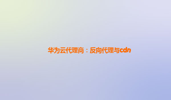 华为云代理商：反向代理与cdn