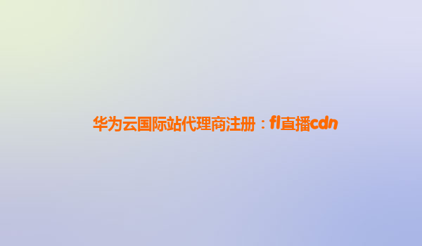 华为云国际站代理商注册：fl直播cdn