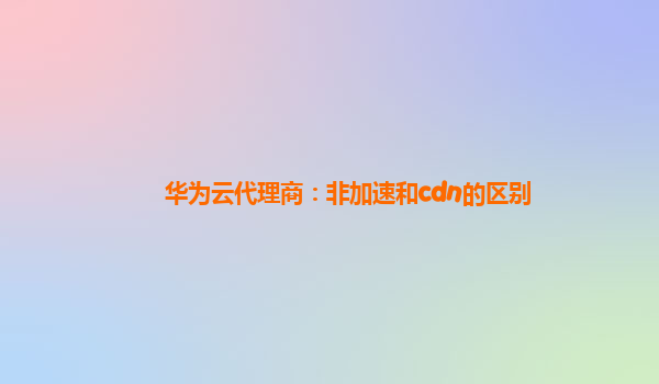 华为云代理商：非加速和cdn的区别