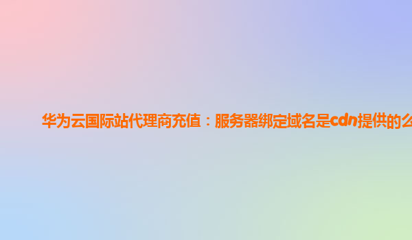 华为云国际站代理商充值：服务器绑定域名是cdn提供的么