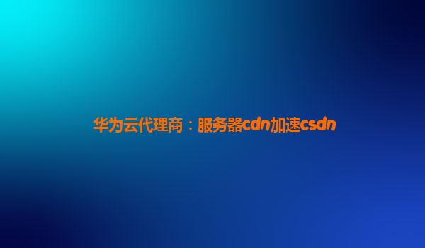 华为云代理商：服务器cdn加速csdn