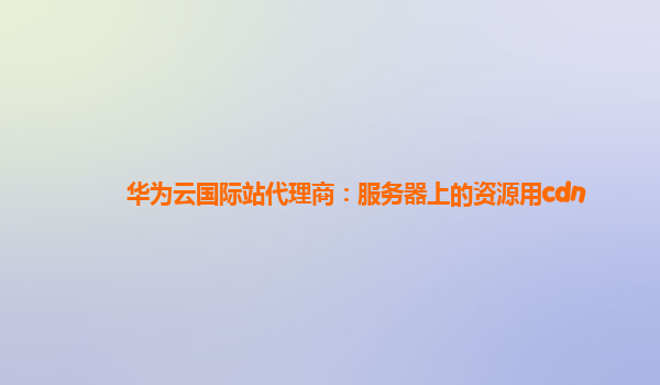 华为云国际站代理商：服务器上的资源用cdn